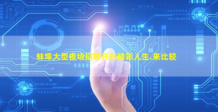 蚌埠大型夜场招聘开启精彩人生.来比较